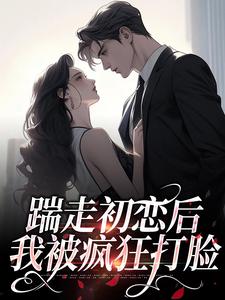 踹走初恋后，我被疯狂打脸免费阅读，踹走初恋后，我被疯狂打脸章节目录