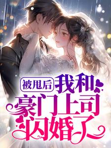 完结版《被甩后，我和豪门上司闪婚了》章节目录在线阅读