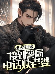 出差归来，接到警局电话赎老婆小说阅读，出差归来，接到警局电话赎老婆完结版