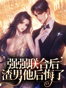 小说《强强联合后，渣男他后悔了》章节免费阅读