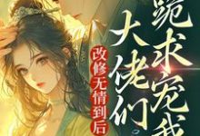 求改修无情到后，大佬们跪求宠我？小说的全文免费阅读链接-酷悦文学