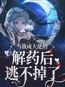 当我成大佬的解药后，逃不掉了！小说的免费电子版在哪里可以下载或阅读？
