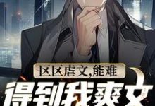 区区虐文，能难得到我爽文大男主吗最新章节，区区虐文，能难得到我爽文大男主吗免费阅读-酷悦文学